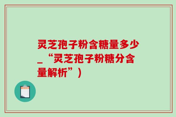 灵芝孢子粉含糖量多少_“灵芝孢子粉糖分含量解析”)