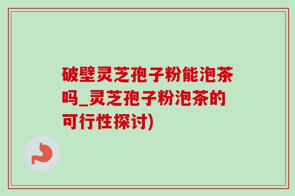 破壁灵芝孢子粉能泡茶吗_灵芝孢子粉泡茶的可行性探讨)