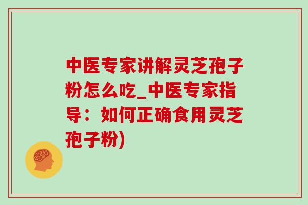中医专家讲解灵芝孢子粉怎么吃_中医专家指导：如何正确食用灵芝孢子粉)
