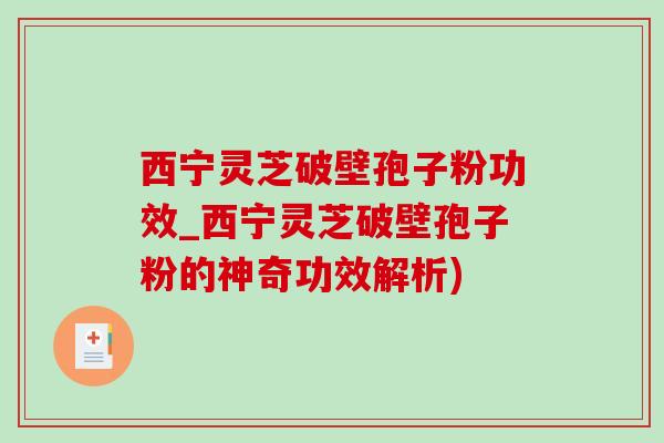 西宁灵芝破壁孢子粉功效_西宁灵芝破壁孢子粉的神奇功效解析)