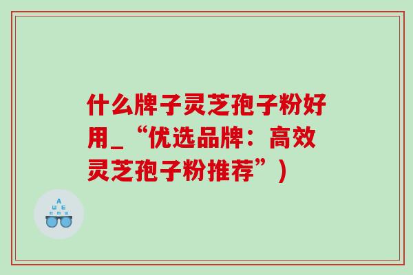 什么牌子灵芝孢子粉好用_“优选品牌：高效灵芝孢子粉推荐”)
