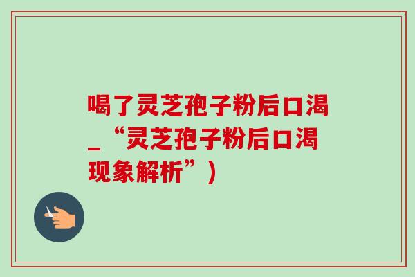 喝了灵芝孢子粉后口渴_“灵芝孢子粉后口渴现象解析”)