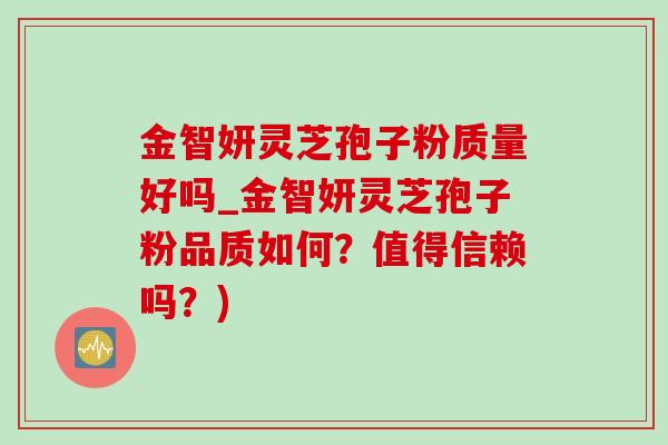金智妍灵芝孢子粉质量好吗_金智妍灵芝孢子粉品质如何？值得信赖吗？)