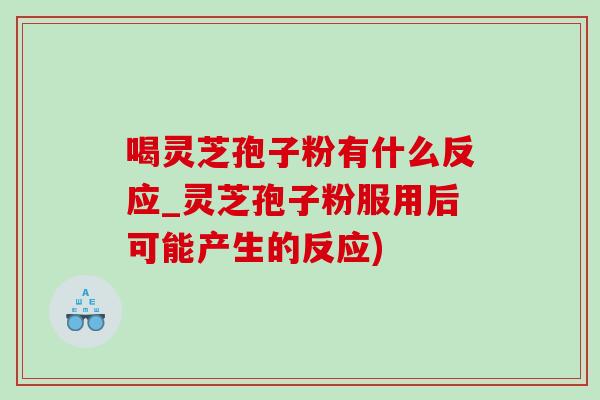 喝灵芝孢子粉有什么反应_灵芝孢子粉服用后可能产生的反应)