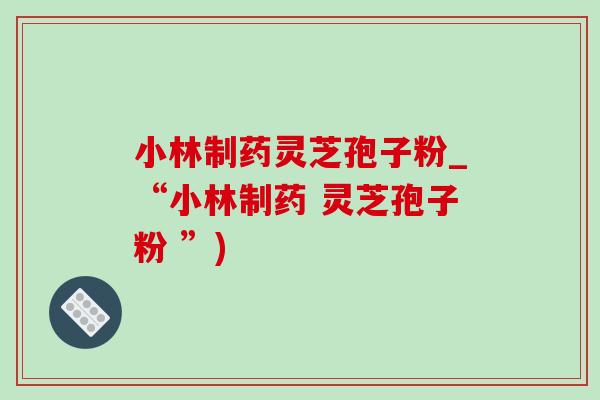 小林制药灵芝孢子粉_“小林制药 灵芝孢子粉 ”)