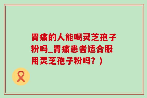 胃痛的人能喝灵芝孢子粉吗_胃痛患者适合服用灵芝孢子粉吗？)