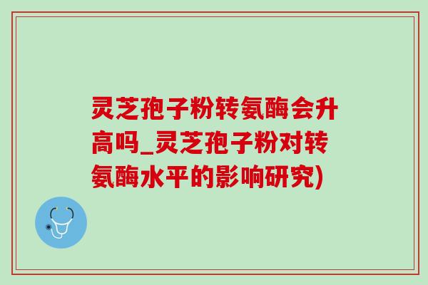 灵芝孢子粉转氨酶会升高吗_灵芝孢子粉对转氨酶水平的影响研究)