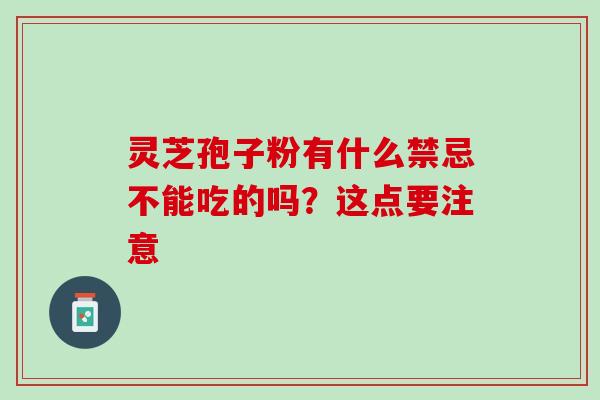 灵芝孢子粉有什么禁忌不能吃的吗？这点要注意