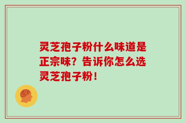 灵芝孢子粉什么味道是正宗味？告诉你怎么选灵芝孢子粉！