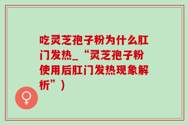 吃灵芝孢子粉为什么肛门发热_“灵芝孢子粉使用后肛门发热现象解析”)