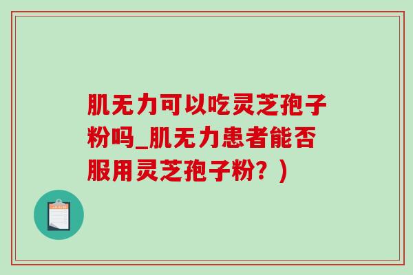 肌无力可以吃灵芝孢子粉吗_肌无力患者能否服用灵芝孢子粉？)