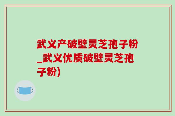 武义产破壁灵芝孢子粉_武义优质破壁灵芝孢子粉)