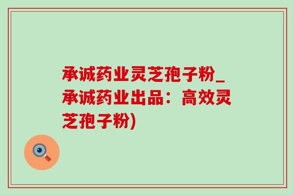 承诚药业灵芝孢子粉_承诚药业出品：高效灵芝孢子粉)