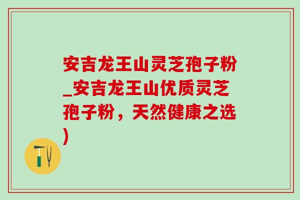 安吉龙王山灵芝孢子粉_安吉龙王山优质灵芝孢子粉，天然健康之选)