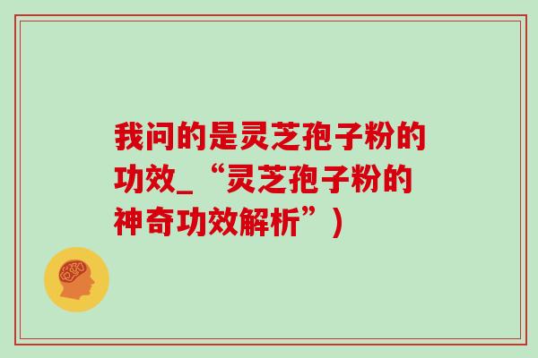 我问的是灵芝孢子粉的功效_“灵芝孢子粉的神奇功效解析”)