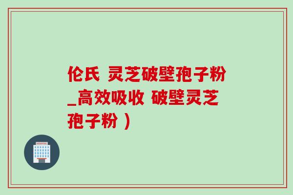 伦氏 灵芝破壁孢子粉_高效吸收 破壁灵芝孢子粉 )