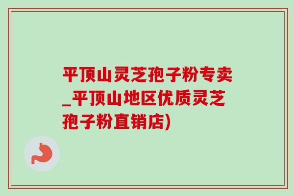 平顶山灵芝孢子粉专卖_平顶山地区优质灵芝孢子粉直销店)