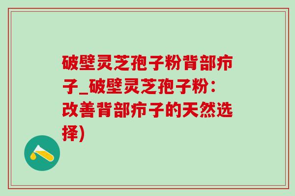 破壁灵芝孢子粉背部疖子_破壁灵芝孢子粉：改善背部疖子的天然选择)