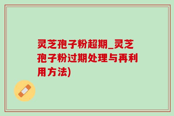 灵芝孢子粉超期_灵芝孢子粉过期处理与再利用方法)