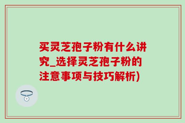 买灵芝孢子粉有什么讲究_选择灵芝孢子粉的注意事项与技巧解析)