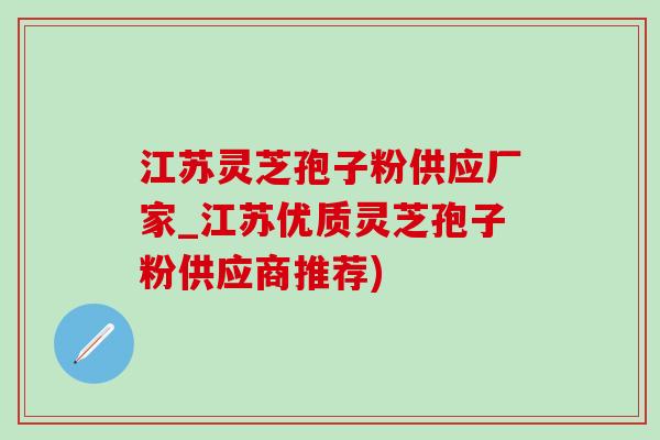 江苏灵芝孢子粉供应厂家_江苏优质灵芝孢子粉供应商推荐)