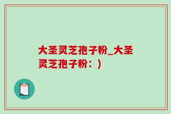 大圣灵芝孢子粉_大圣灵芝孢子粉：)