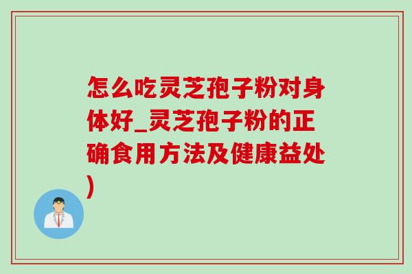怎么吃灵芝孢子粉对身体好_灵芝孢子粉的正确食用方法及健康益处)