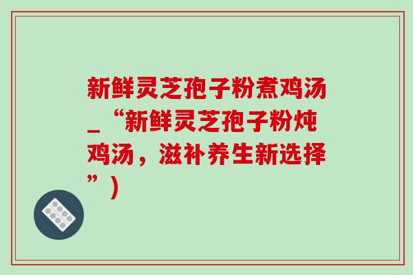 新鲜灵芝孢子粉煮鸡汤_“新鲜灵芝孢子粉炖鸡汤，滋补养生新选择”)