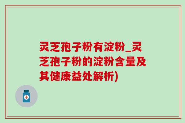 灵芝孢子粉有淀粉_灵芝孢子粉的淀粉含量及其健康益处解析)
