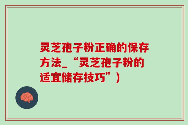 灵芝孢子粉正确的保存方法_“灵芝孢子粉的适宜储存技巧”)
