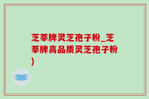 芝莘牌灵芝孢子粉_芝莘牌高品质灵芝孢子粉)