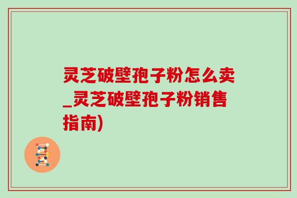 灵芝破壁孢子粉怎么卖_灵芝破壁孢子粉销售指南)