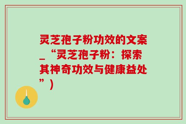灵芝孢子粉功效的文案_“灵芝孢子粉：探索其神奇功效与健康益处”)