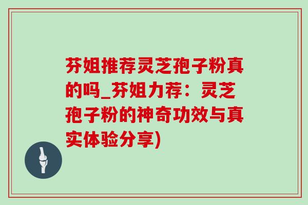 芬姐推荐灵芝孢子粉真的吗_芬姐力荐：灵芝孢子粉的神奇功效与真实体验分享)