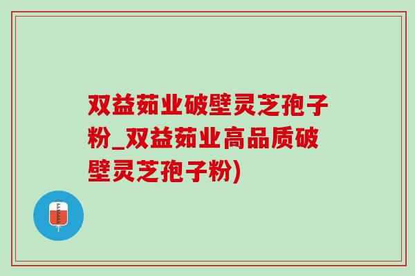 双益茹业破壁灵芝孢子粉_双益茹业高品质破壁灵芝孢子粉)