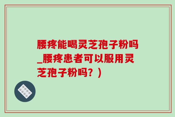 腰疼能喝灵芝孢子粉吗_腰疼患者可以服用灵芝孢子粉吗？)