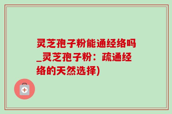 灵芝孢子粉能通经络吗_灵芝孢子粉：疏通经络的天然选择)