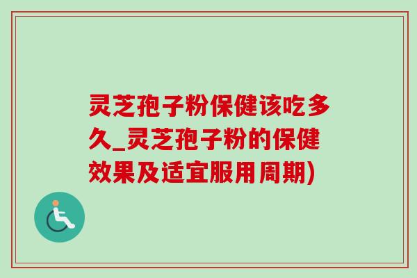 灵芝孢子粉保健该吃多久_灵芝孢子粉的保健效果及适宜服用周期)