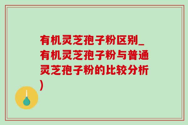 有机灵芝孢子粉区别_有机灵芝孢子粉与普通灵芝孢子粉的比较分析)