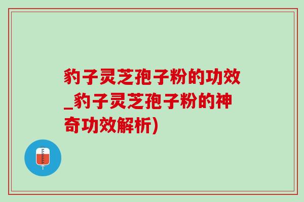 豹子灵芝孢子粉的功效_豹子灵芝孢子粉的神奇功效解析)