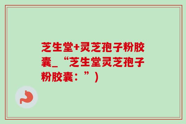 芝生堂+灵芝孢子粉胶囊_“芝生堂灵芝孢子粉胶囊：”)