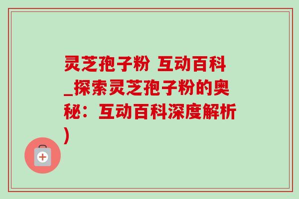 灵芝孢子粉 互动百科_探索灵芝孢子粉的奥秘：互动百科深度解析)
