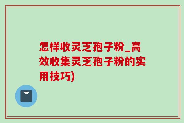 怎样收灵芝孢子粉_高效收集灵芝孢子粉的实用技巧)