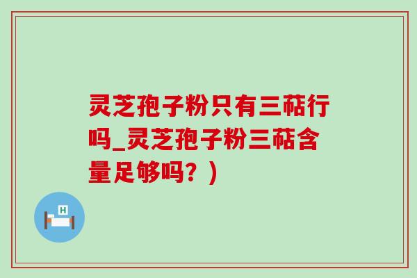 灵芝孢子粉只有三萜行吗_灵芝孢子粉三萜含量足够吗？)