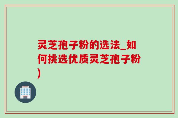 灵芝孢子粉的选法_如何挑选优质灵芝孢子粉)