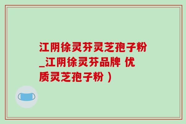 江阴徐灵芬灵芝孢子粉_江阴徐灵芬品牌 优质灵芝孢子粉 )