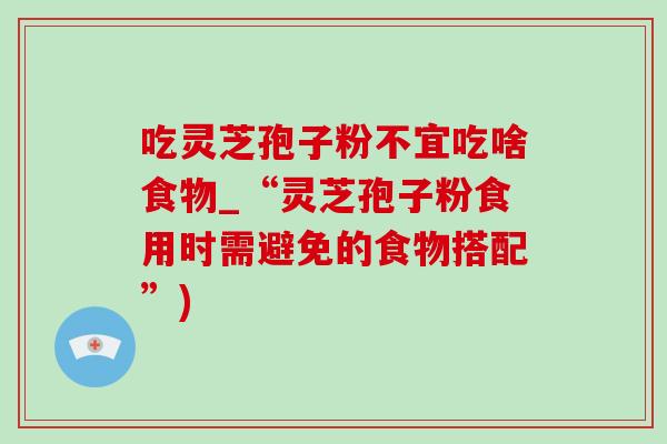 吃灵芝孢子粉不宜吃啥食物_“灵芝孢子粉食用时需避免的食物搭配”)