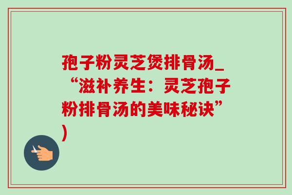 孢子粉灵芝煲排骨汤_“滋补养生：灵芝孢子粉排骨汤的美味秘诀”)