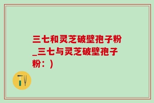三七和灵芝破壁孢子粉_三七与灵芝破壁孢子粉：)