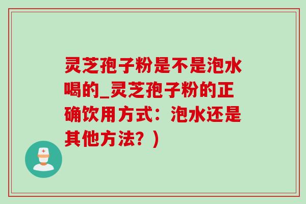 灵芝孢子粉是不是泡水喝的_灵芝孢子粉的正确饮用方式：泡水还是其他方法？)